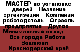 МАСТЕР по установке дверей › Название организации ­ Компания-работодатель › Отрасль предприятия ­ Другое › Минимальный оклад ­ 1 - Все города Работа » Вакансии   . Краснодарский край,Армавир г.